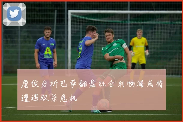 詹俊分析巴萨翻盘机会利物浦或将遭遇双杀危机