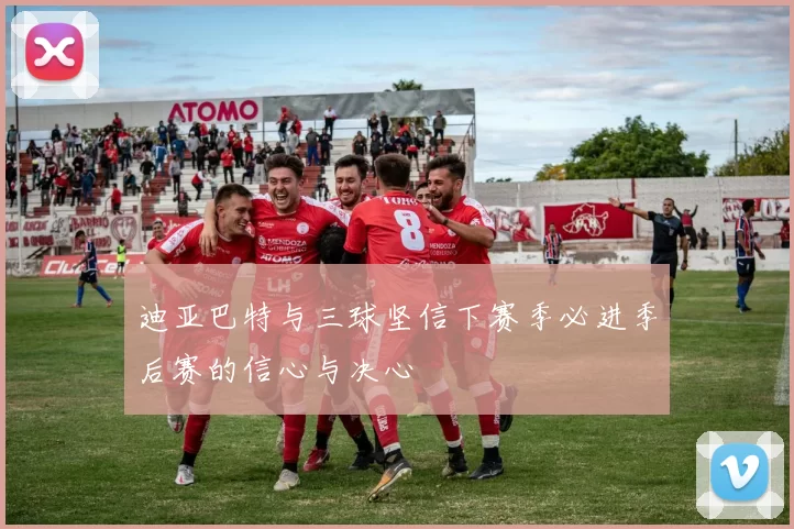 迪亚巴特与三球坚信下赛季必进季后赛的信心与决心