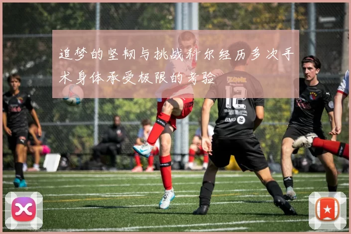 追梦的坚韧与挑战科尔经历多次手术身体承受极限的考验