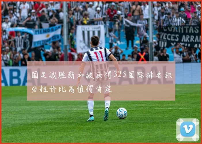 国足战胜新加坡获得325国际排名积分性价比高值得肯定