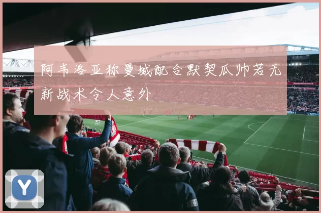 阿韦洛亚称曼城配合默契瓜帅若无新战术令人意外
