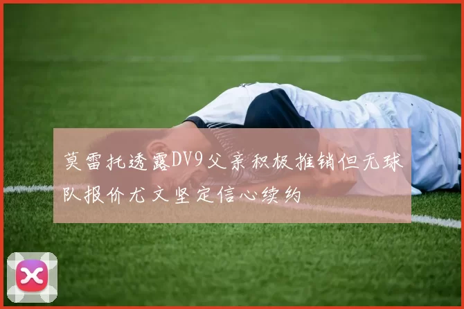 莫雷托透露DV9父亲积极推销但无球队报价尤文坚定信心续约