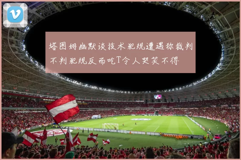 塔图姆幽默谈技术犯规遭遇称裁判不判犯规反而吃T令人哭笑不得