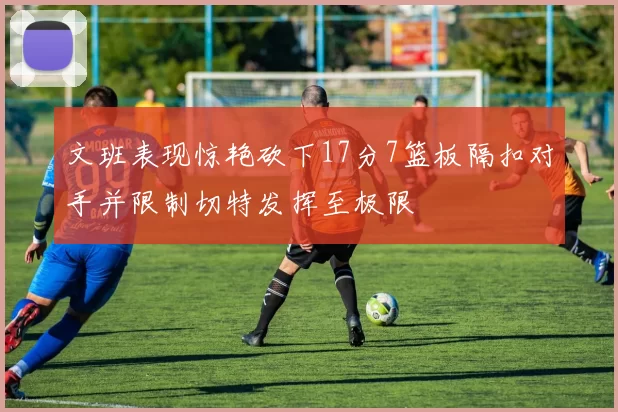 文班表现惊艳砍下17分7篮板隔扣对手并限制切特发挥至极限
