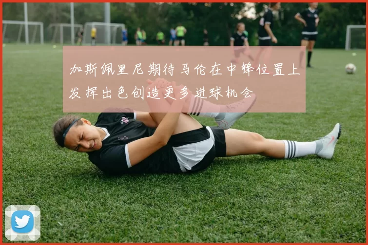 加斯佩里尼期待马伦在中锋位置上发挥出色创造更多进球机会