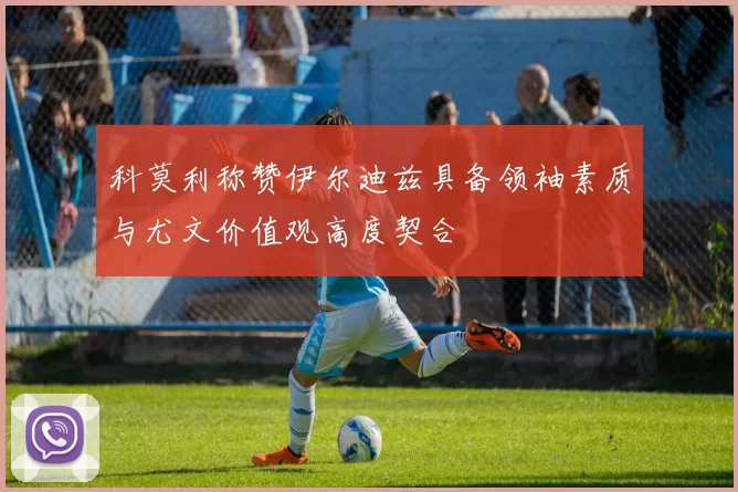 科莫利称赞伊尔迪兹具备领袖素质与尤文价值观高度契合