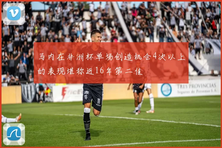 马内在非洲杯单场创造机会4次以上的表现堪称近16年第二佳