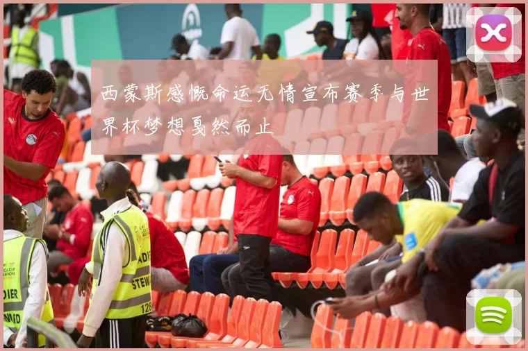 西蒙斯感慨命运无情宣布赛季与世界杯梦想戛然而止
