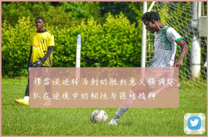 穆雷谈逆转马刺的胜利意义强调球队在逆境中的韧性与团结精神