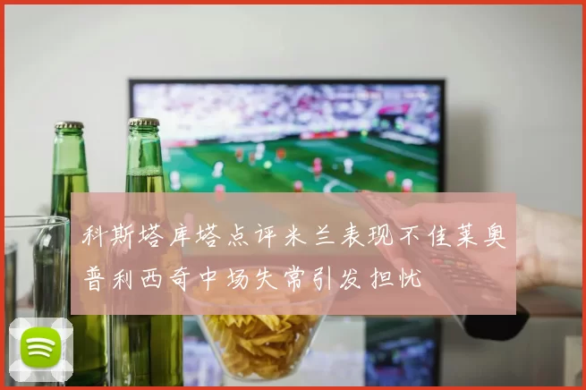 科斯塔库塔点评米兰表现不佳莱奥普利西奇中场失常引发担忧