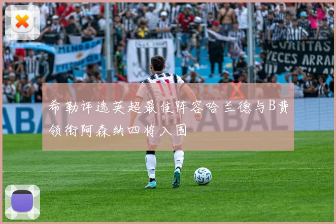 希勒评选英超最佳阵容哈兰德与B费领衔阿森纳四将入围