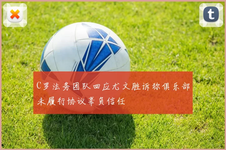 C罗法务团队回应尤文胜诉称俱乐部未履行协议辜负信任