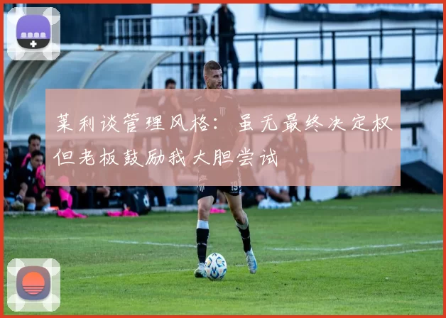 莱利谈管理风格：虽无最终决定权但老板鼓励我大胆尝试