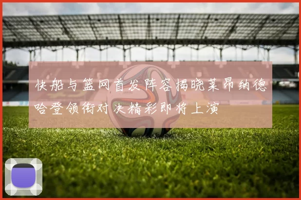 快船与篮网首发阵容揭晓莱昂纳德哈登领衔对决精彩即将上演