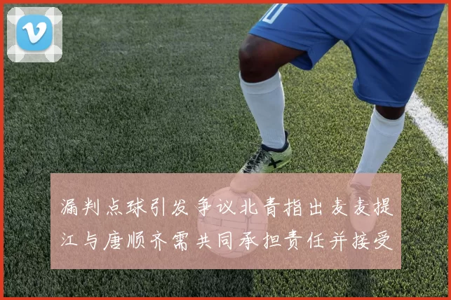漏判点球引发争议北青指出麦麦提江与唐顺齐需共同承担责任并接受处罚