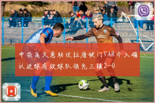 申花高天意助攻拉唐破门VAR介入确认进球有效球队领先三镇2-0