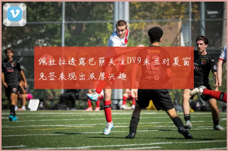 佩杜拉透露巴萨关注DV9米兰对夏窗免签表现出浓厚兴趣