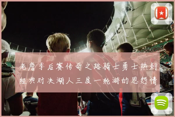 老詹季后赛传奇之路骑士勇士热刺经典对决湖人三度一轮游的恩怨情仇