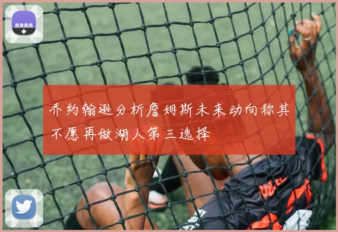乔约翰逊分析詹姆斯未来动向称其不愿再做湖人第三选择