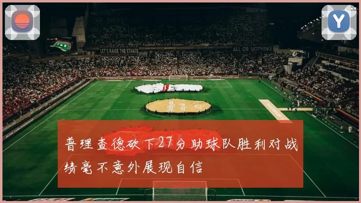 普理查德砍下27分助球队胜利对战绩毫不意外展现自信