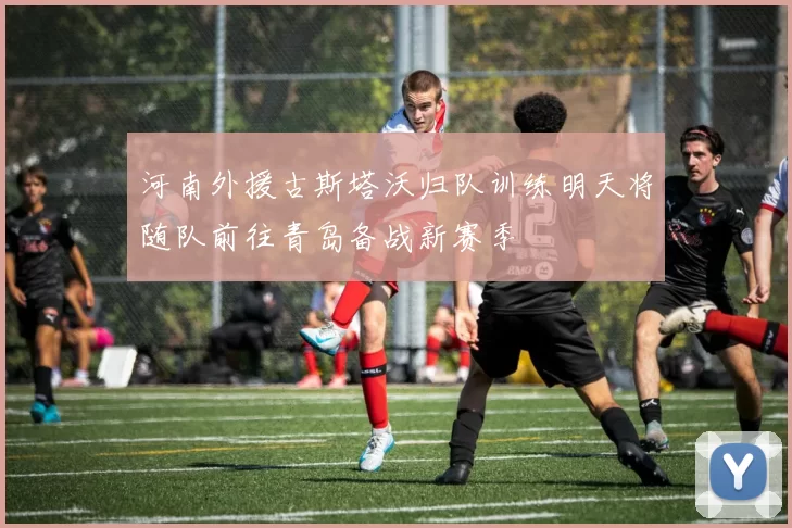 河南外援古斯塔沃归队训练明天将随队前往青岛备战新赛季