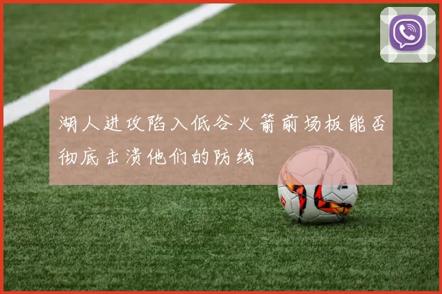 湖人进攻陷入低谷火箭前场板能否彻底击溃他们的防线