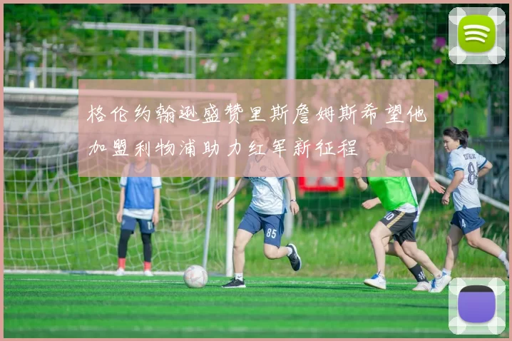 格伦约翰逊盛赞里斯詹姆斯希望他加盟利物浦助力红军新征程