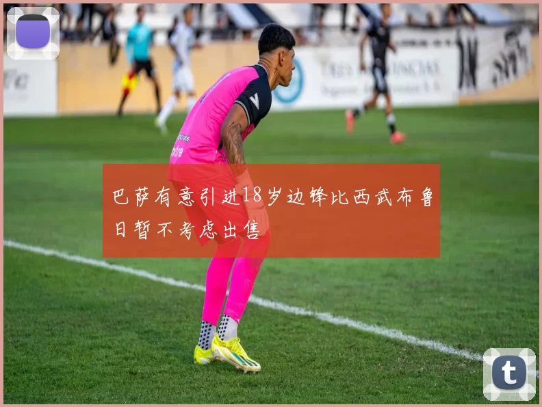 巴萨有意引进18岁边锋比西武布鲁日暂不考虑出售