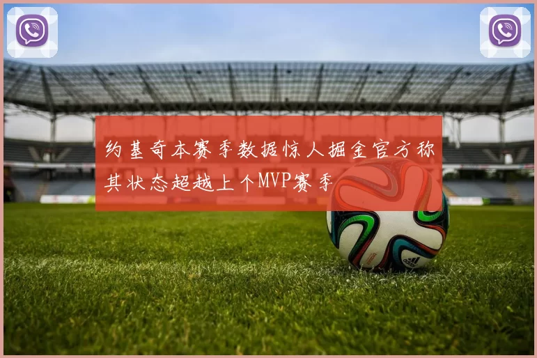 约基奇本赛季数据惊人掘金官方称其状态超越上个MVP赛季
