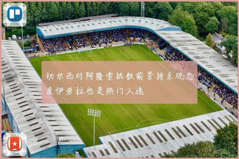 切尔西对阿隆索执教前景持乐观态度伊劳拉也是热门人选