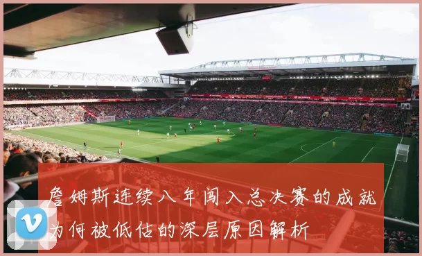 詹姆斯连续八年闯入总决赛的成就为何被低估的深层原因解析